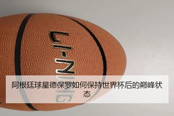 阿根廷球星德保罗如何保持世界杯后的巅峰状态